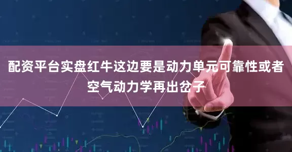 配资平台实盘红牛这边要是动力单元可靠性或者空气动力学再出岔子