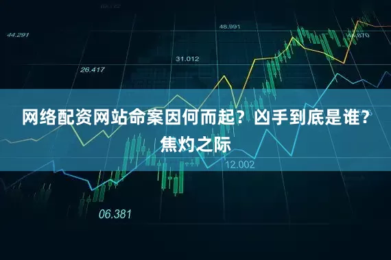 网络配资网站命案因何而起？凶手到底是谁？焦灼之际