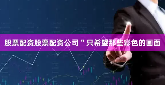 股票配资股票配资公司＂只希望那些彩色的画面