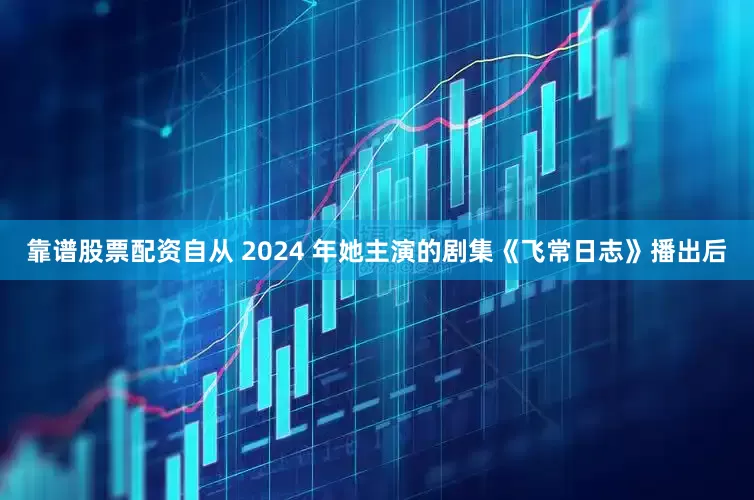 靠谱股票配资自从 2024 年她主演的剧集《飞常日志》播出后