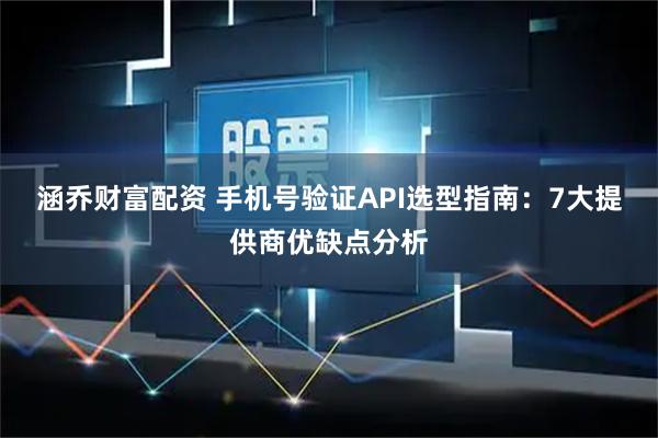 涵乔财富配资 手机号验证API选型指南：7大提供商优缺点分析