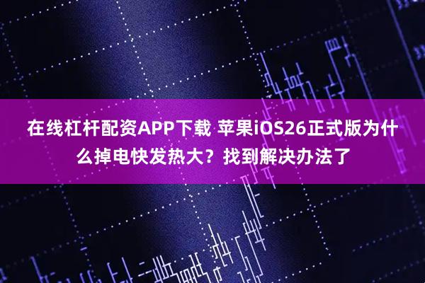 在线杠杆配资APP下载 苹果iOS26正式版为什么掉电快发热大？找到解决办法了