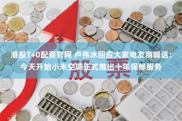 港股T+0配资官网 卢伟冰回应大家电友商喊话：今天开始小米空调正式推出十年保修服务