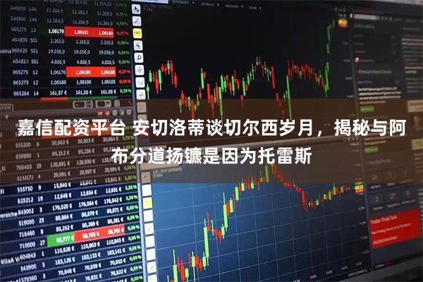 嘉信配资平台 安切洛蒂谈切尔西岁月，揭秘与阿布分道扬镳是因为托雷斯