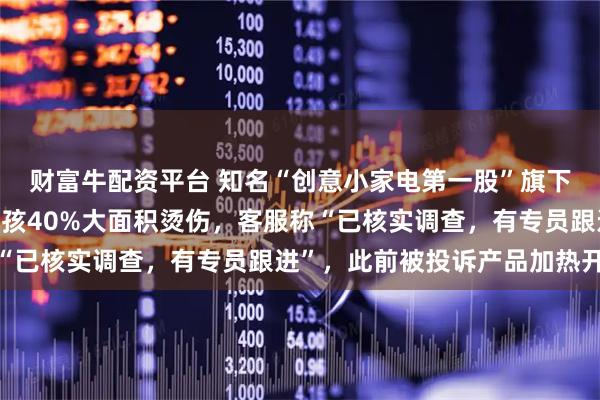 财富牛配资平台 知名“创意小家电第一股”旗下养生壶爆炸，致1岁小孩40%大面积烫伤，客服称“已核实调查，有专员跟进”，此前被投诉产品加热开裂