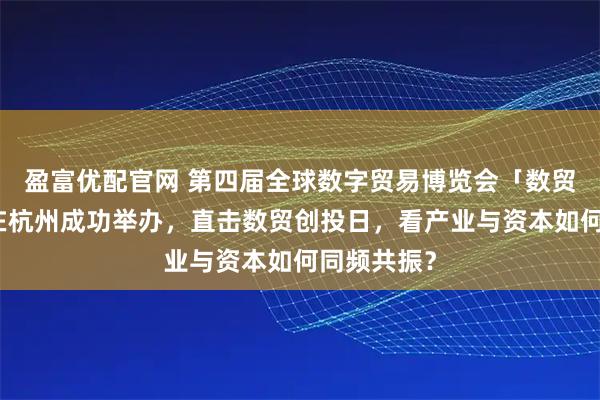 盈富优配官网 第四届全球数字贸易博览会「数贸创投日」在杭州成功举办，直击数贸创投日，看产业与资本如何同频共振？