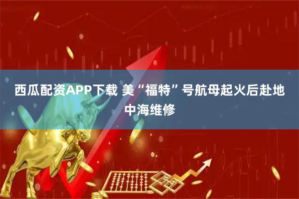 西瓜配资APP下载 美“福特”号航母起火后赴地中海维修