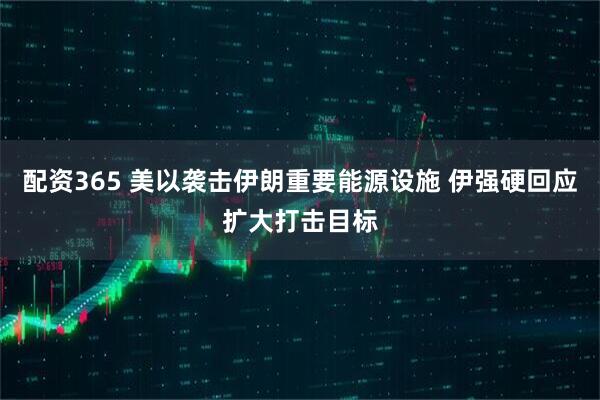 配资365 美以袭击伊朗重要能源设施 伊强硬回应扩大打击目标