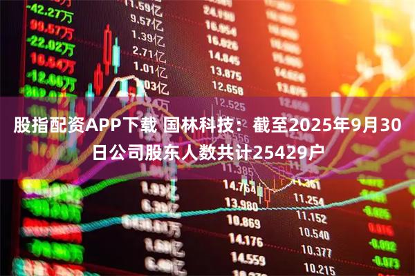 股指配资APP下载 国林科技：截至2025年9月30日公司股东人数共计25429户