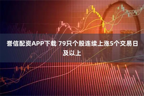 誉信配资APP下载 79只个股连续上涨5个交易日及以上