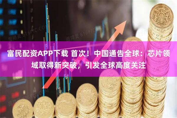 富民配资APP下载 首次!中国通告全球:芯片领域取得新突破,引发全球高度关注