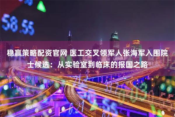 稳赢策略配资官网 医工交叉领军人张海军入围院士候选:从实验室到临床的报国之路