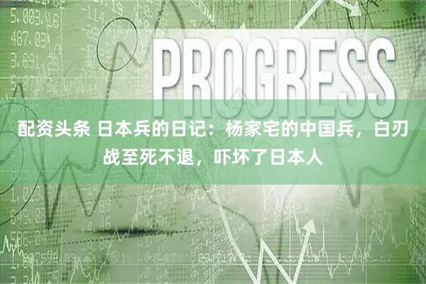 配资头条 日本兵的日记：杨家宅的中国兵，白刃战至死不退，吓坏了日本人