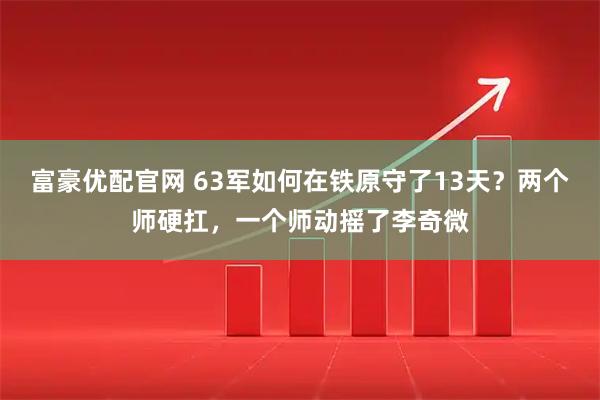 富豪优配官网 63军如何在铁原守了13天？两个师硬扛，一个师动摇了李奇微