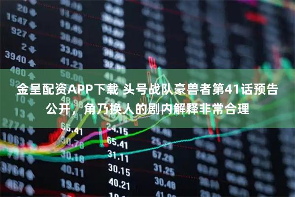 金呈配资APP下载 头号战队豪兽者第41话预告公开,角乃换人的剧内解释非常合理