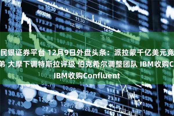 民银证券平台 12月9日外盘头条:派拉蒙千亿美元竞购华纳兄弟 大摩下调特斯拉评级 伯克希尔调整团队 IBM收购Confluent