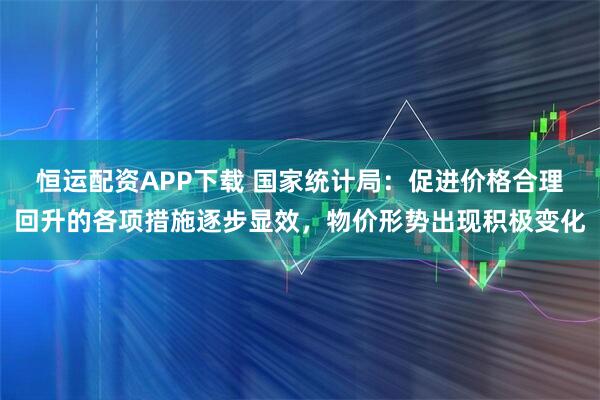 恒运配资APP下载 国家统计局：促进价格合理回升的各项措施逐步显效，物价形势出现积极变化