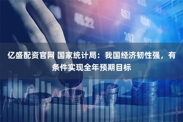 亿盛配资官网 国家统计局:我国经济韧性强,有条件实现全年预期目标