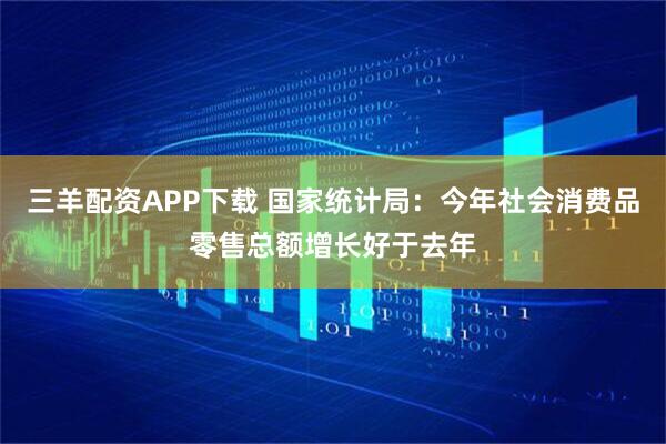 三羊配资APP下载 国家统计局:今年社会消费品零售总额增长好于去年
