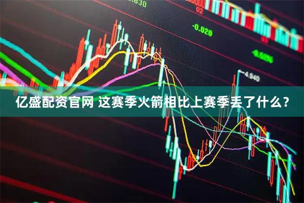 亿盛配资官网 这赛季火箭相比上赛季丢了什么？