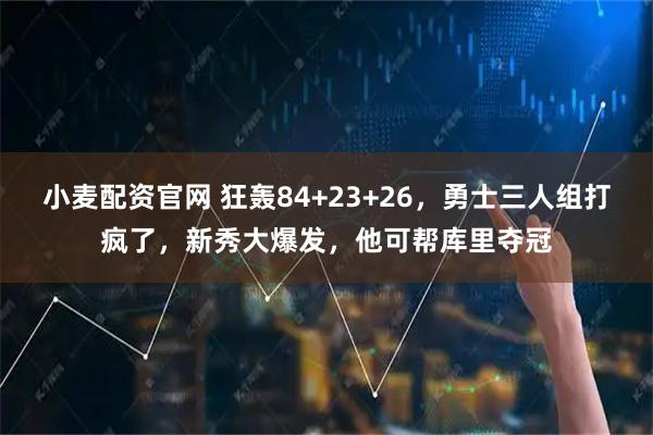 小麦配资官网 狂轰84+23+26，勇士三人组打疯了，新秀大爆发，他可帮库里夺冠