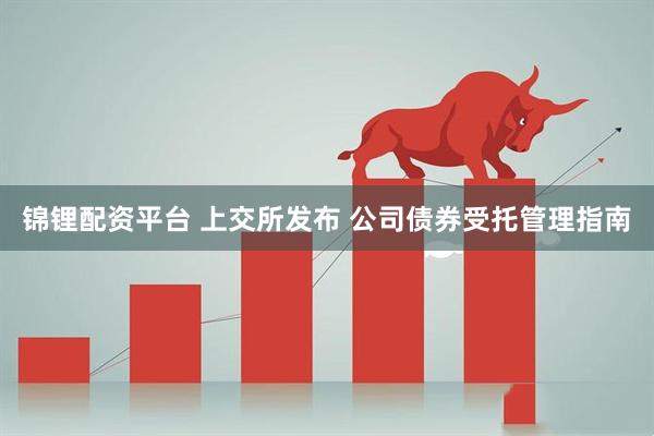 锦锂配资平台 上交所发布 公司债券受托管理指南