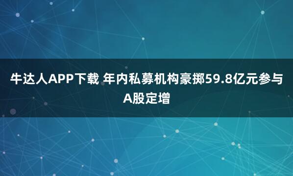 牛达人APP下载 年内私募机构豪掷59.8亿元参与A股定增