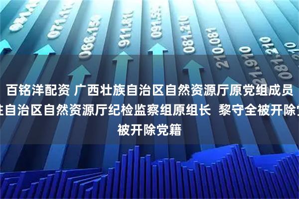 百铭洋配资 广西壮族自治区自然资源厅原党组成员、驻自治区自然资源厅纪检监察组原组长  黎守全被开除党籍