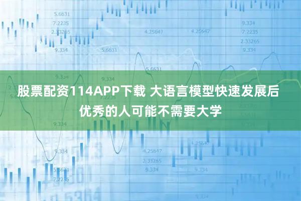 股票配资114APP下载 大语言模型快速发展后 优秀的人可能不需要大学