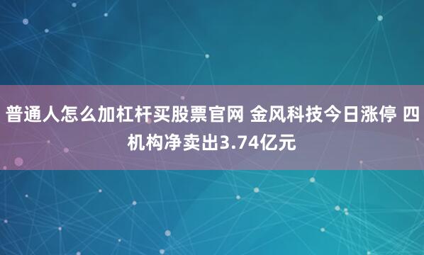 普通人怎么加杠杆买股票官网 金风科技今日涨停 四机构净卖出3.74亿元