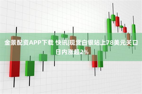 金景配资APP下载 快讯|现货白银站上78美元关口 日内涨超2%