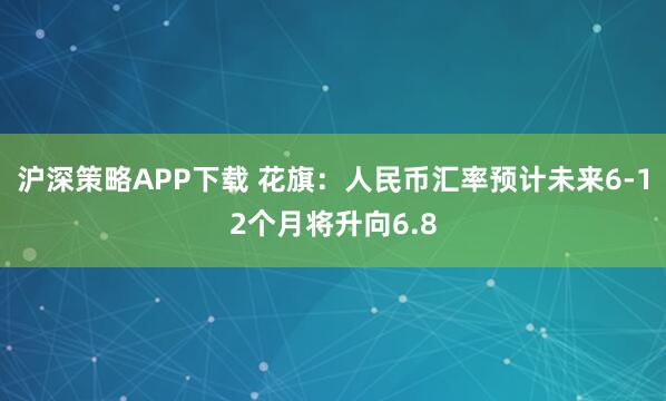 沪深策略APP下载 花旗：人民币汇率预计未来6-12个月将升向6.8