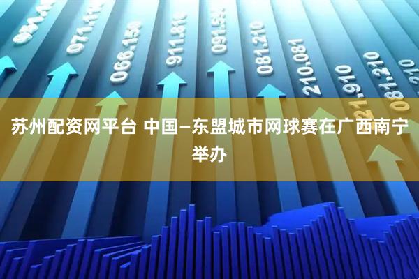 苏州配资网平台 中国—东盟城市网球赛在广西南宁举办