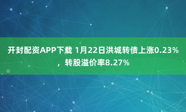 开封配资APP下载 1月22日洪城转债上涨0.23%，转股溢价率8.27%