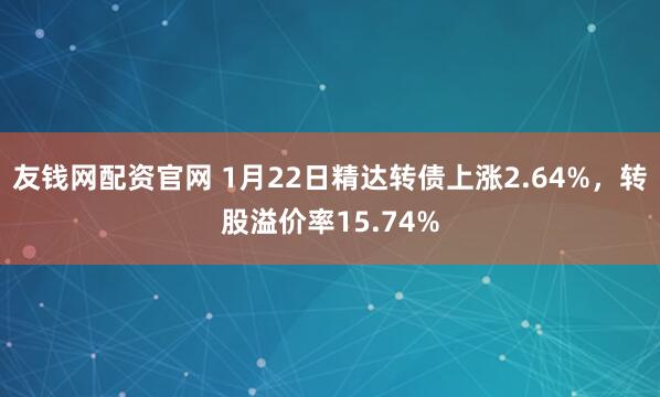 友钱网配资官网 1月22日精达转债上涨2.64%，转股溢价率15.74%