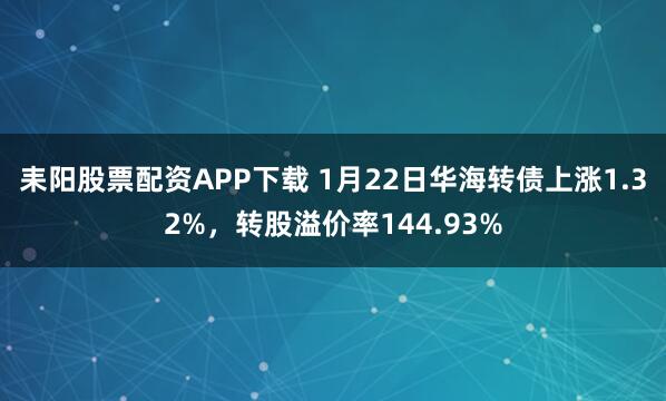 耒阳股票配资APP下载 1月22日华海转债上涨1.32%，转股溢价率144.93%