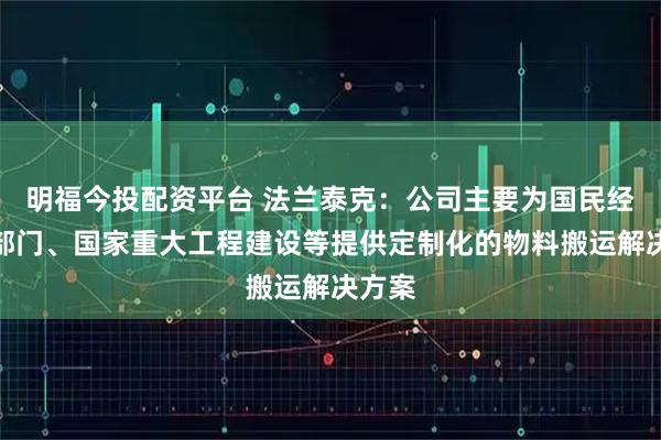 明福今投配资平台 法兰泰克：公司主要为国民经济各部门、国家重大工程建设等提供定制化的物料搬运解决方案