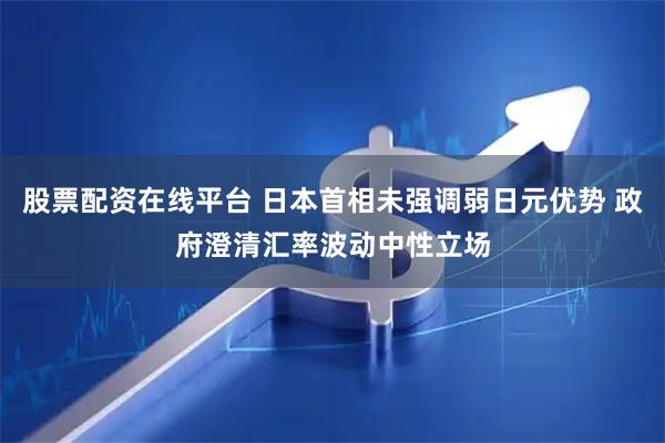 股票配资在线平台 日本首相未强调弱日元优势 政府澄清汇率波动中性立场