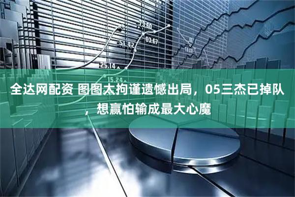 全达网配资 图图太拘谨遗憾出局，05三杰已掉队，想赢怕输成最大心魔