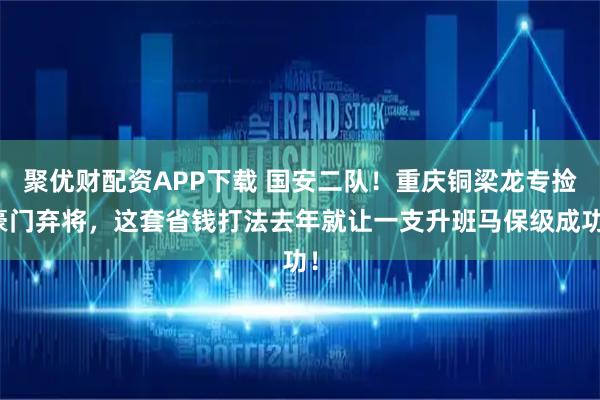 聚优财配资APP下载 国安二队！重庆铜梁龙专捡豪门弃将，这套省钱打法去年就让一支升班马保级成功！