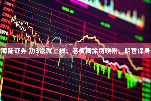 海陆证券 劝3次就止损：老板糊涂别硬刚，明哲保身