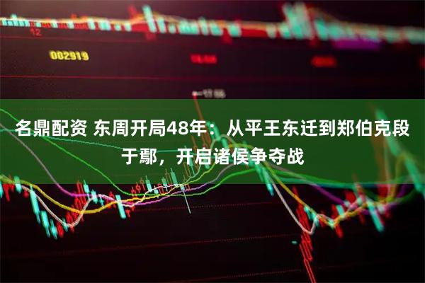 名鼎配资 东周开局48年：从平王东迁到郑伯克段于鄢，开启诸侯争夺战
