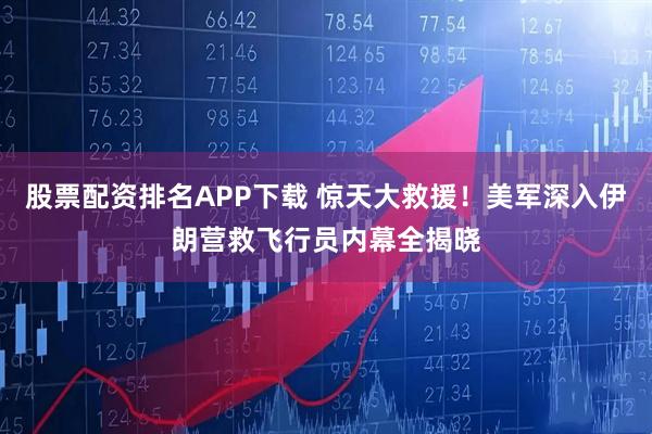 股票配资排名APP下载 惊天大救援!美军深入伊朗营救飞行员内幕全揭晓