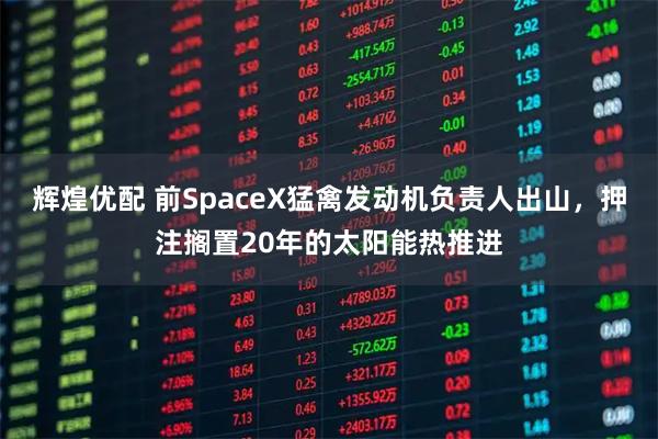 辉煌优配 前SpaceX猛禽发动机负责人出山，押注搁置20年的太阳能热推进