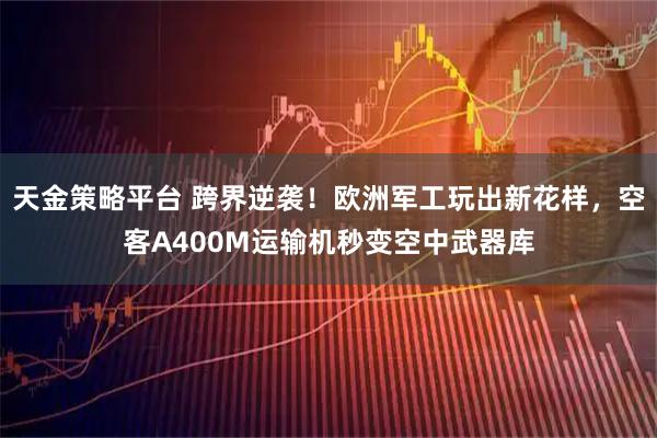 天金策略平台 跨界逆袭!欧洲军工玩出新花样,空客A400M运输机秒变空中武器库