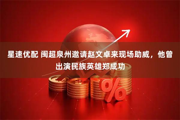 星速优配 闽超泉州邀请赵文卓来现场助威，他曾出演民族英雄郑成功