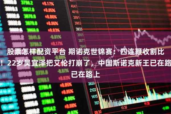 股票怎样配资平台 期诺克世锦赛：四连鞭收割比赛！22岁吴宜泽把艾伦打崩了，中国斯诺克新王已在路上