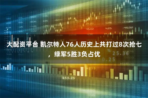 大配资平台 凯尔特人76人历史上共打过8次抢七，绿军5胜3负占优
