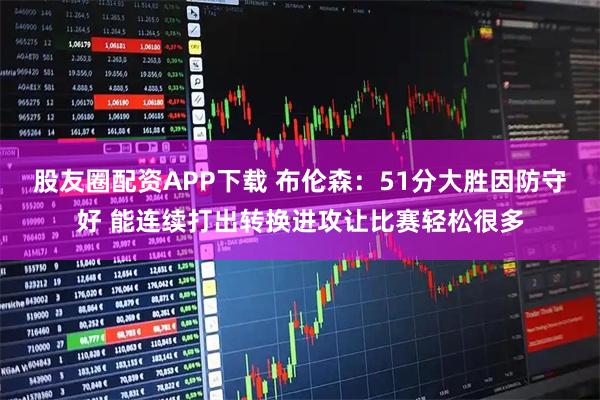 股友圈配资APP下载 布伦森：51分大胜因防守好 能连续打出转换进攻让比赛轻松很多
